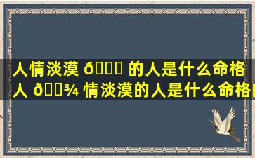 人情淡漠 🐝 的人是什么命格（人 🌾 情淡漠的人是什么命格的人）